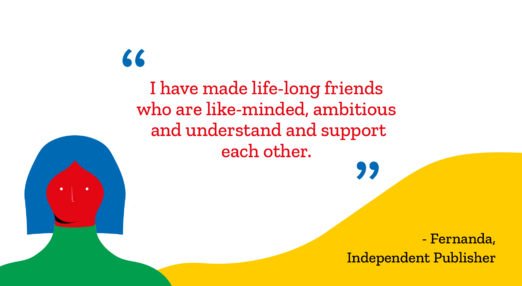 "I have made life-long friends who are like-minded, ambitious and understand and support each other." -Fernanda, Independent publisher.